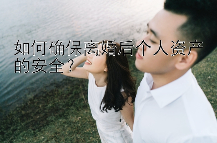 如何确保离婚后个人资产的安全？