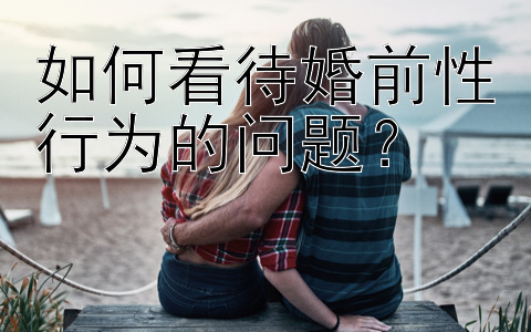 如何看待婚前性行为的问题？