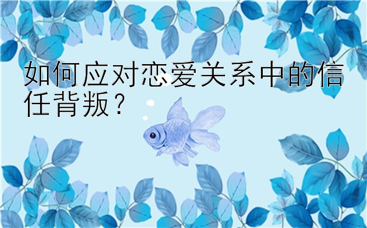 如何应对恋爱关系中的信任背叛？