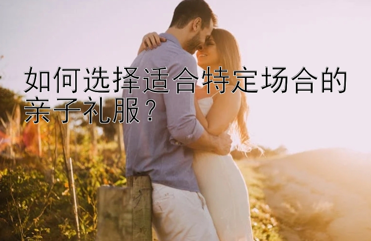 如何选择适合特定场合的亲子礼服？