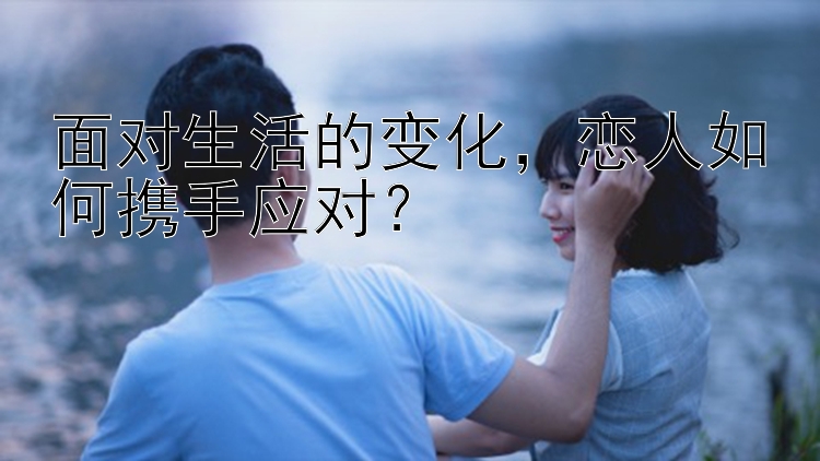 面对生活的变化，恋人如何携手应对？