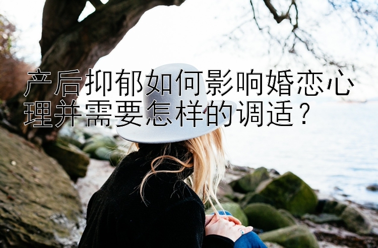 产后抑郁如何影响婚恋心理并需要怎样的调适？