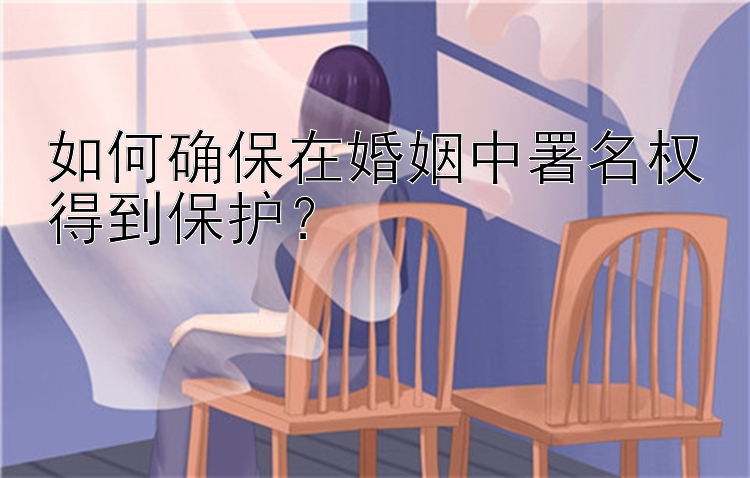 如何确保在婚姻中署名权得到保护？