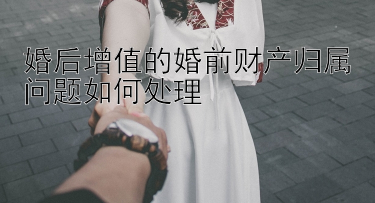 婚后增值的婚前财产归属问题如何处理