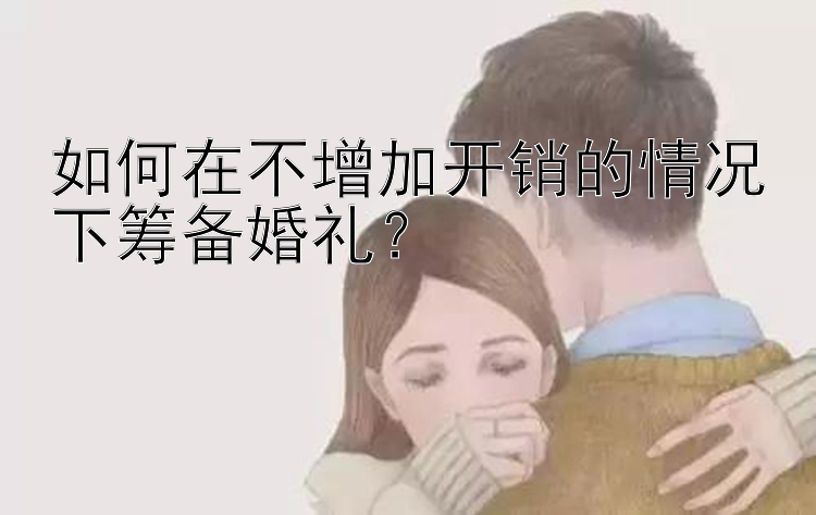 如何在不增加开销的情况下筹备婚礼？