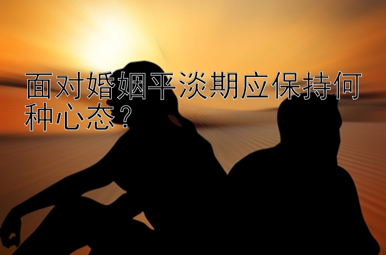 面对婚姻平淡期应保持何种心态？