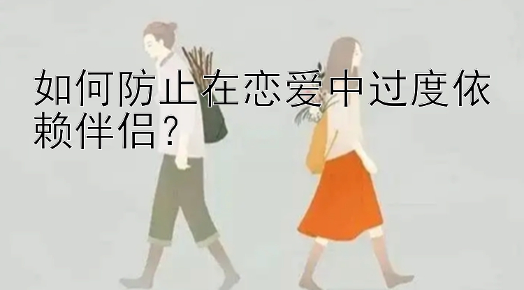 如何防止在恋爱中过度依赖伴侣？