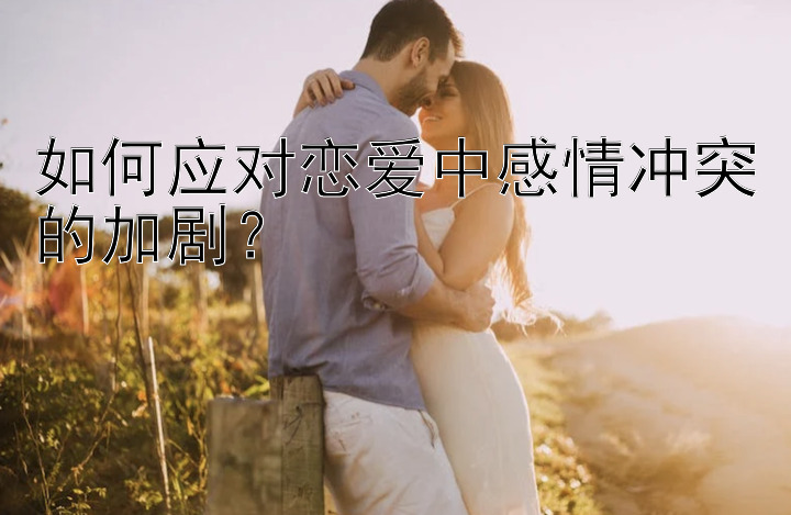 如何应对恋爱中感情冲突的加剧？