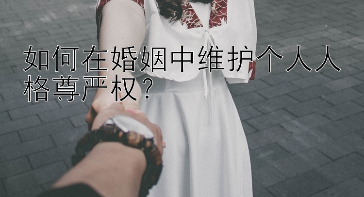 如何在婚姻中维护个人人格尊严权？