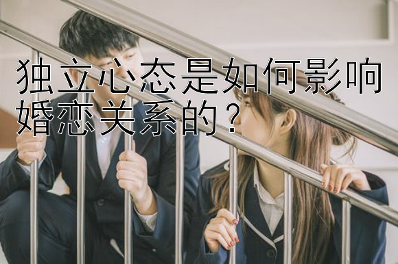 独立心态是如何影响婚恋关系的？