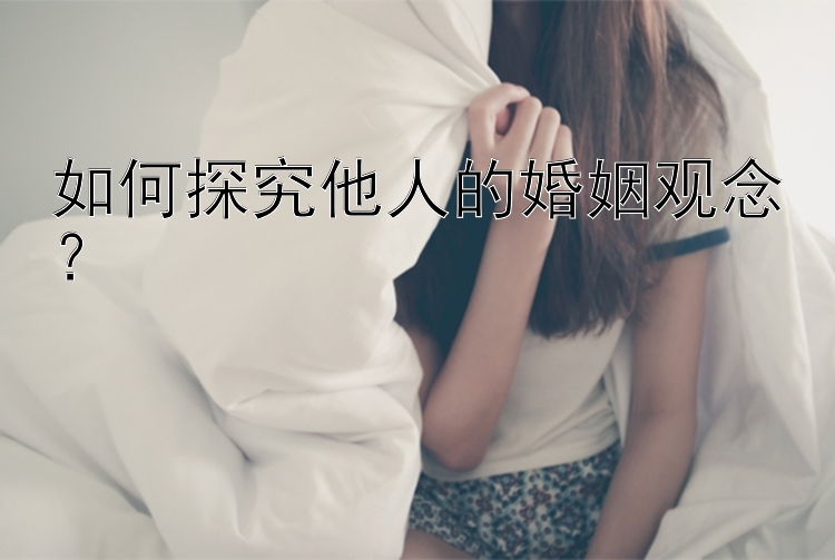 如何探究他人的婚姻观念？