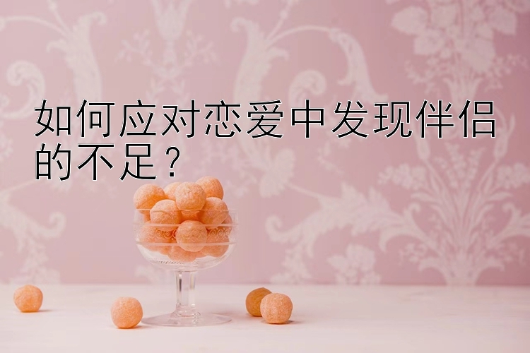 如何应对恋爱中发现伴侣的不足？