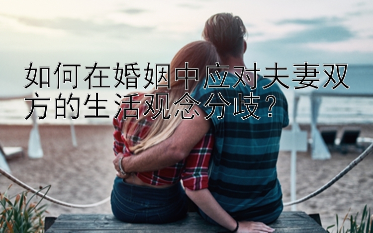 如何在婚姻中应对夫妻双方的生活观念分歧？