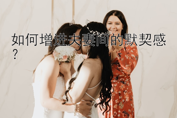 如何增进夫妻间的默契感？