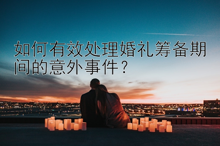 如何有效处理婚礼筹备期间的意外事件？