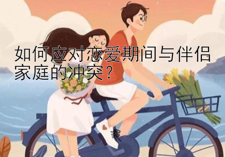 如何应对恋爱期间与伴侣家庭的冲突？