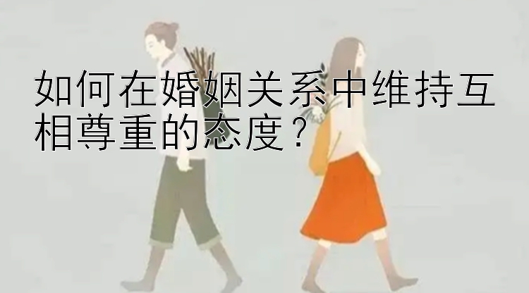 如何在婚姻关系中维持互相尊重的态度？