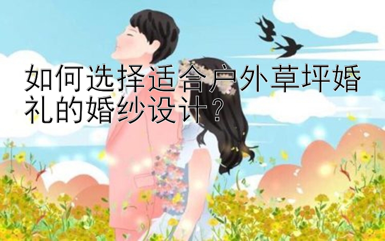 如何选择适合户外草坪婚礼的婚纱设计？