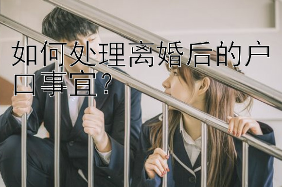 如何处理离婚后的户口事宜？