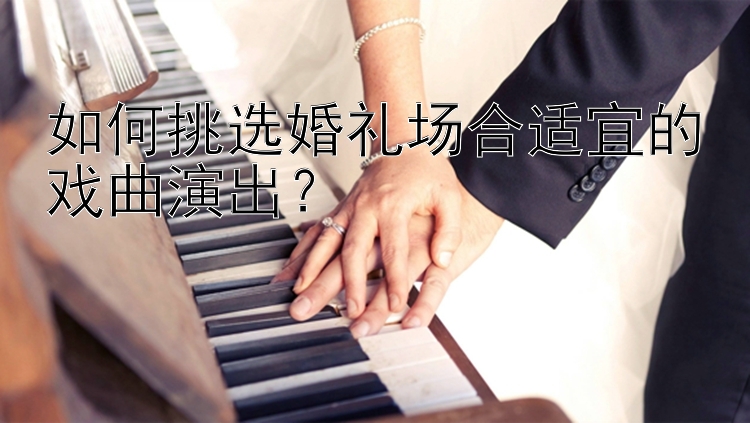 如何挑选婚礼场合适宜的戏曲演出？