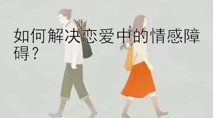 如何解决恋爱中的情感障碍？