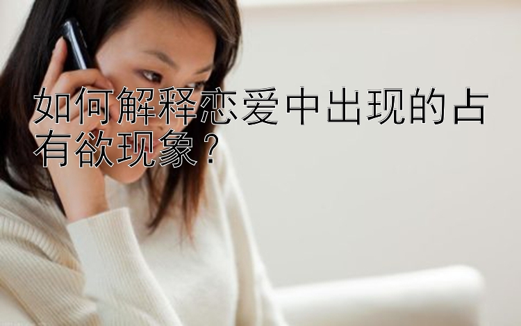 如何解释恋爱中出现的占有欲现象？