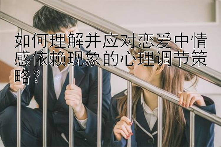 如何理解并应对恋爱中情感依赖现象的心理调节策略？