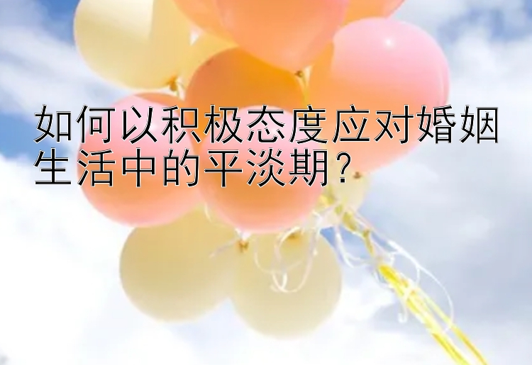 如何以积极态度应对婚姻生活中的平淡期？