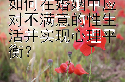 如何在婚姻中应对不满意的性生活并实现心理平衡？