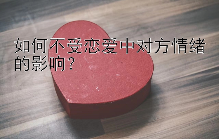 如何不受恋爱中对方情绪的影响？