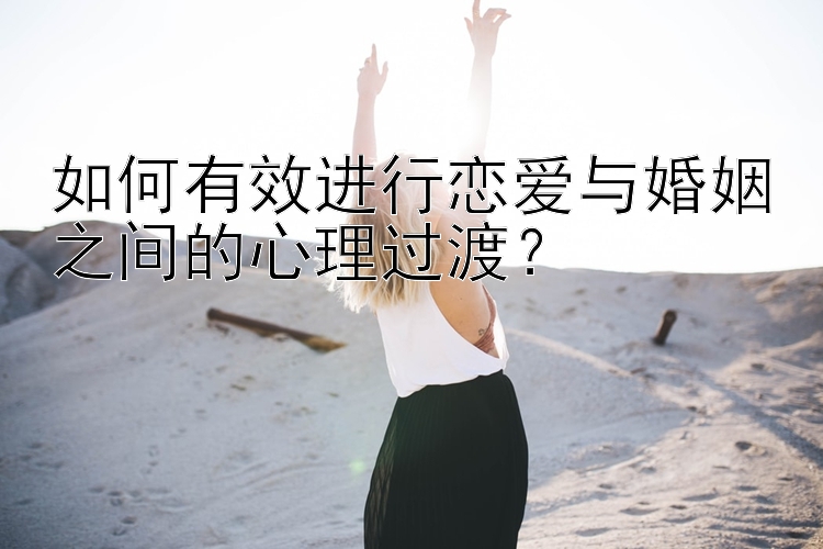 如何有效进行恋爱与婚姻之间的心理过渡？