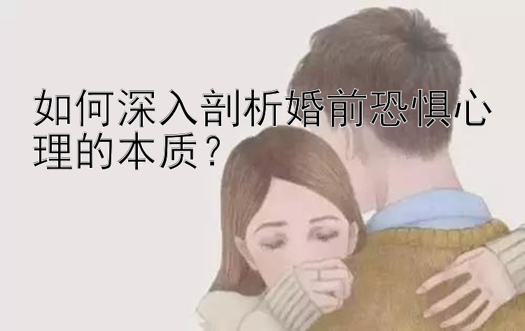 如何深入剖析婚前恐惧心理的本质？