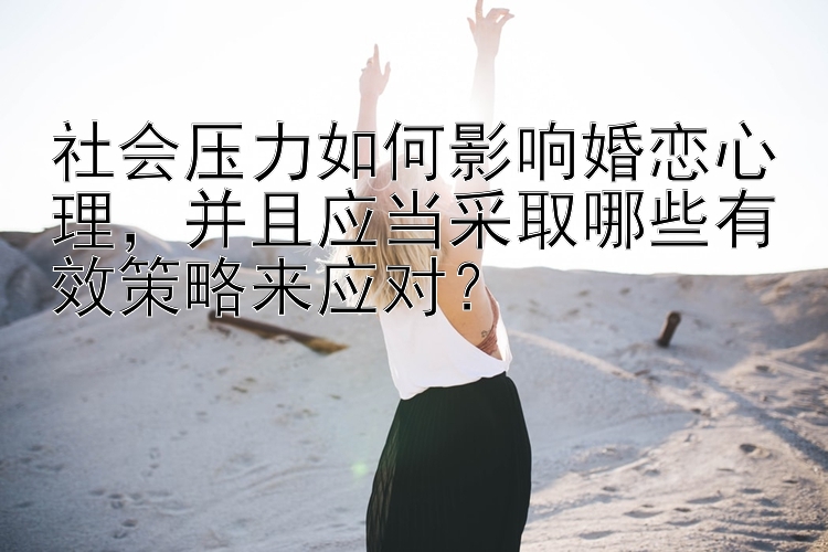 社会压力如何影响婚恋心理，并且应当采取哪些有效策略来应对？