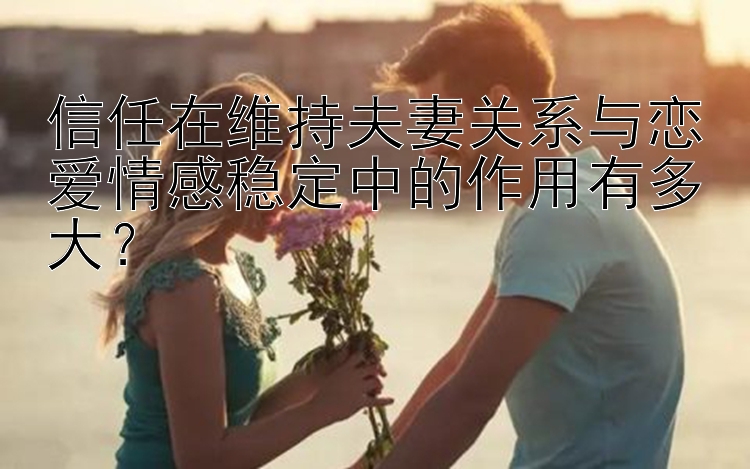 信任在维持夫妻关系与恋爱情感稳定中的作用有多大？