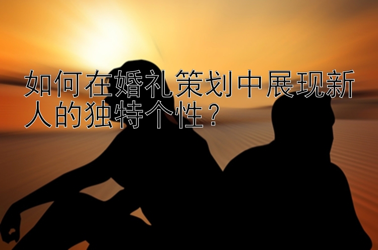 如何在婚礼策划中展现新人的独特个性？