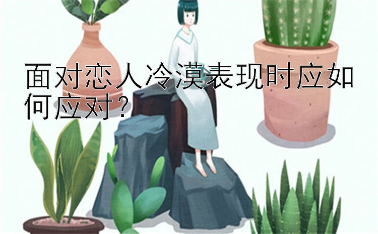 面对恋人冷漠表现时应如何应对？