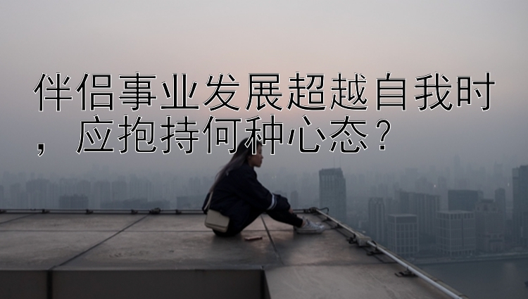 伴侣事业发展超越自我时，应抱持何种心态？