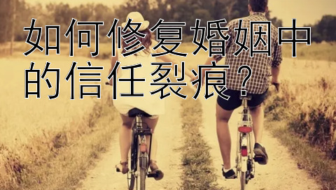 如何修复婚姻中的信任裂痕？