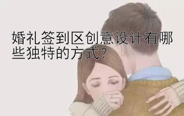 婚礼签到区创意设计有哪些独特的方式？