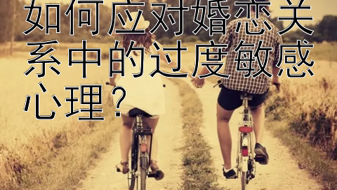 如何应对婚恋关系中的过度敏感心理？