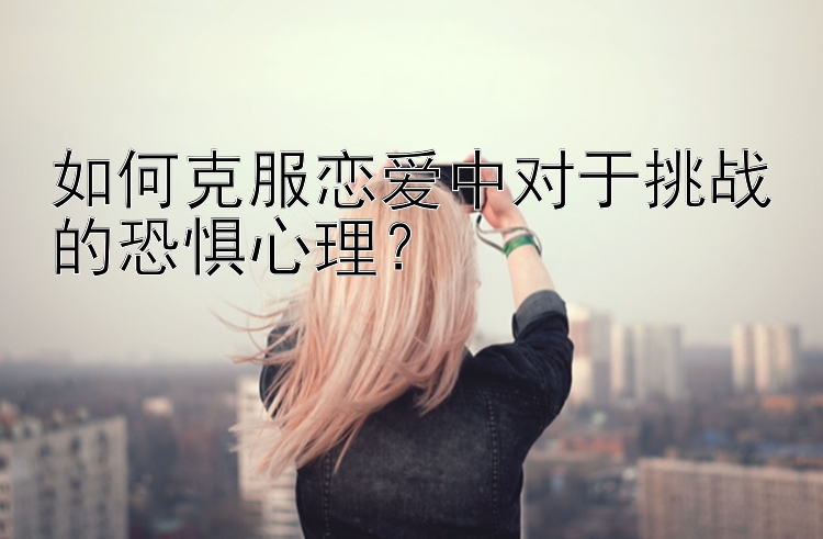 如何克服恋爱中对于挑战的恐惧心理？