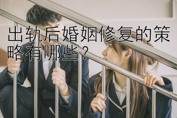 出轨后婚姻修复的策略有哪些？