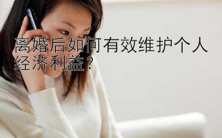 离婚后如何有效维护个人经济利益？