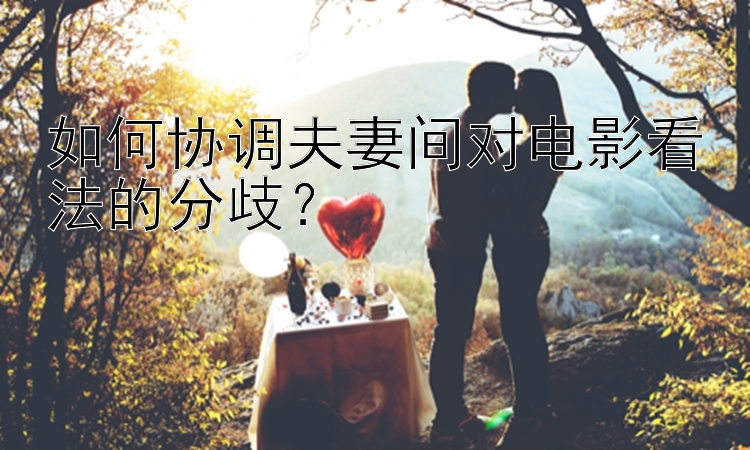 幸运飞艇最稳妥打法 如何协调夫妻间对电影看法的分歧？