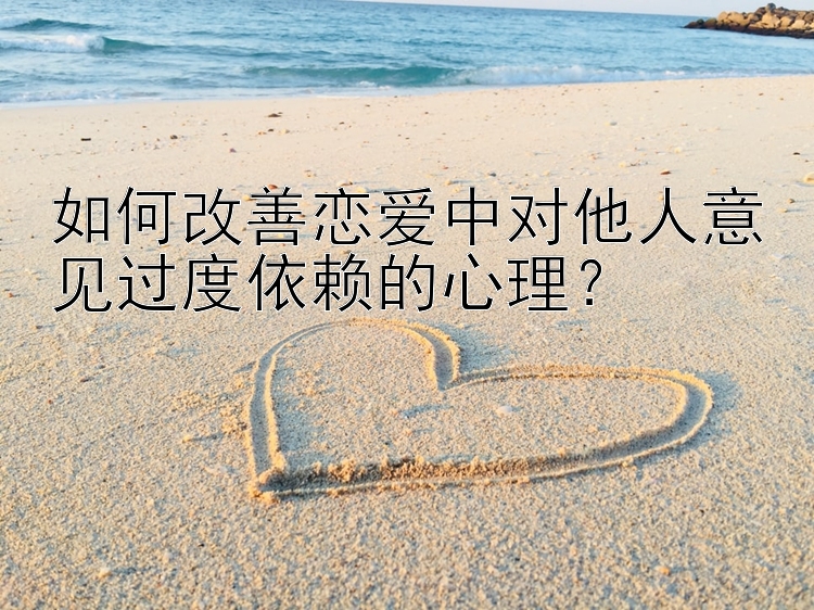 如何改善恋爱中对他人意见过度依赖的心理？