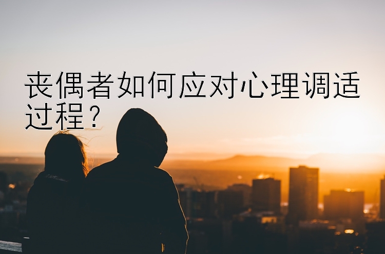 丧偶者如何应对心理调适过程？