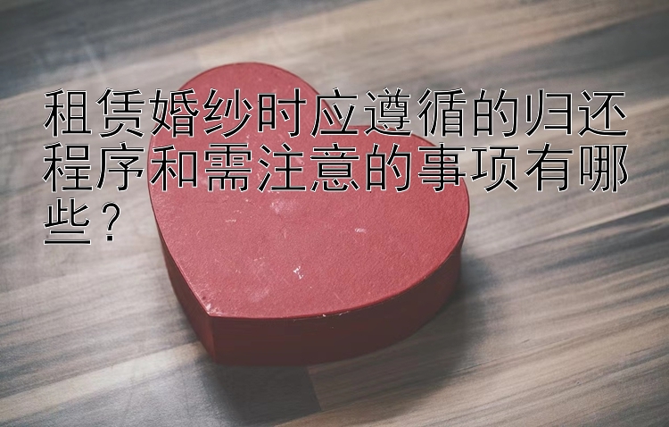 租赁婚纱时应遵循的归还程序和需注意的事项有哪些？