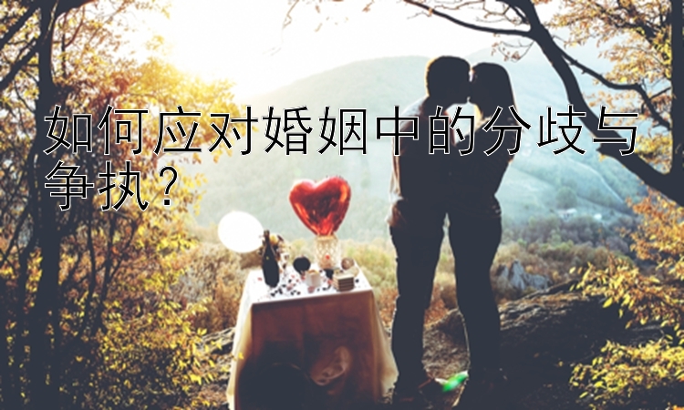 如何应对婚姻中的分歧与争执？