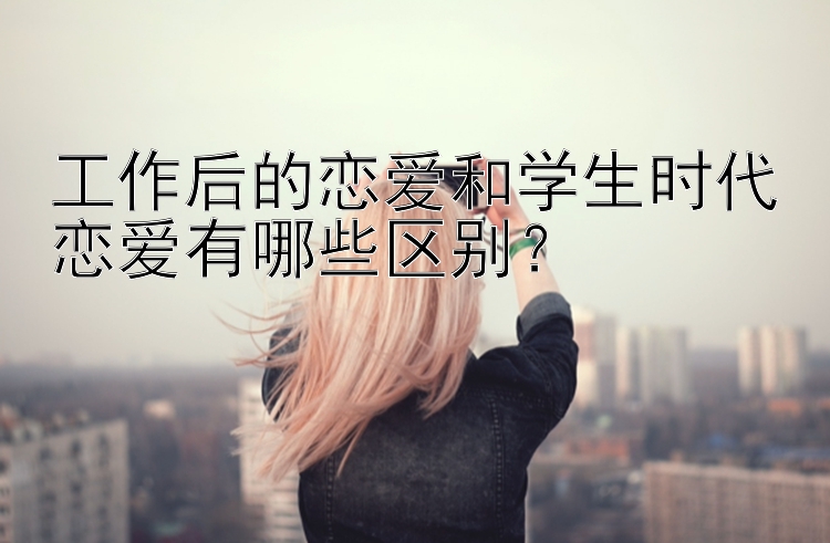 工作后的恋爱和学生时代恋爱有哪些区别？