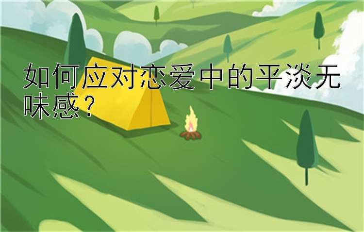 如何应对恋爱中的平淡无味感？